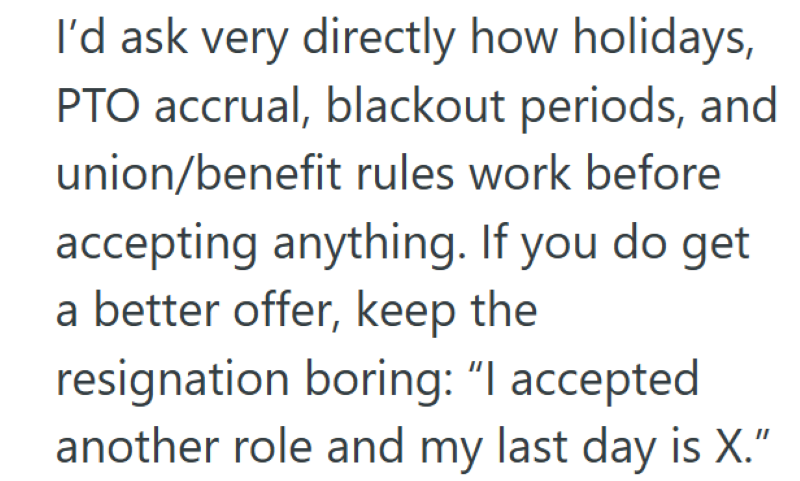 I'd ask very directly how holidays, PTO accrual, blackout periods, and union/benefit rules work before accepting anything. If you do get a better offer, keep the resignation boring: "I accepted another role and my last day is X."