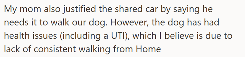 My mom also justified the shared car by saying he needs it to walk our dog. However, the dog has had health issues (including a UTI), which I believe is due to lack of consistent walking from Home