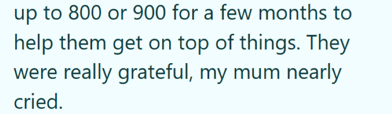 up to 800 or 900 for a few months to help them get on top of things. They were really grateful, my mum nearly cried.