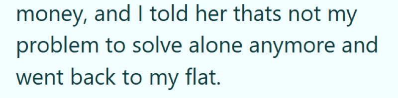 money, and I told her thats not my problem to solve alone anymore and went back to my flat.