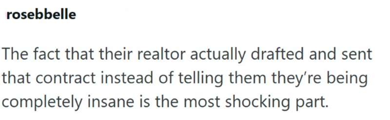 rosebbelle The fact that their realtor actually drafted and sent that contract instead of telling them they're being completely insane is the most shocking part.