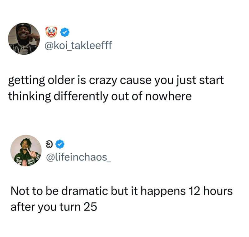 @koi_takleefff getting older is crazy cause you just start thinking differently out of nowhere @ @lifeinchaos_ Not to be dramatic but it happens 12 hours after you turn 25