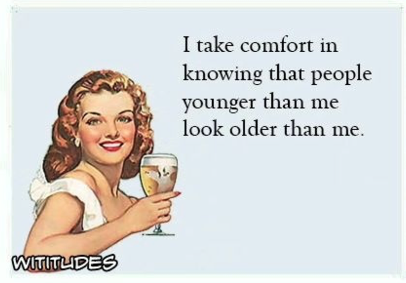 WITITLIDES I take comfort in knowing that people younger than me look older than me.