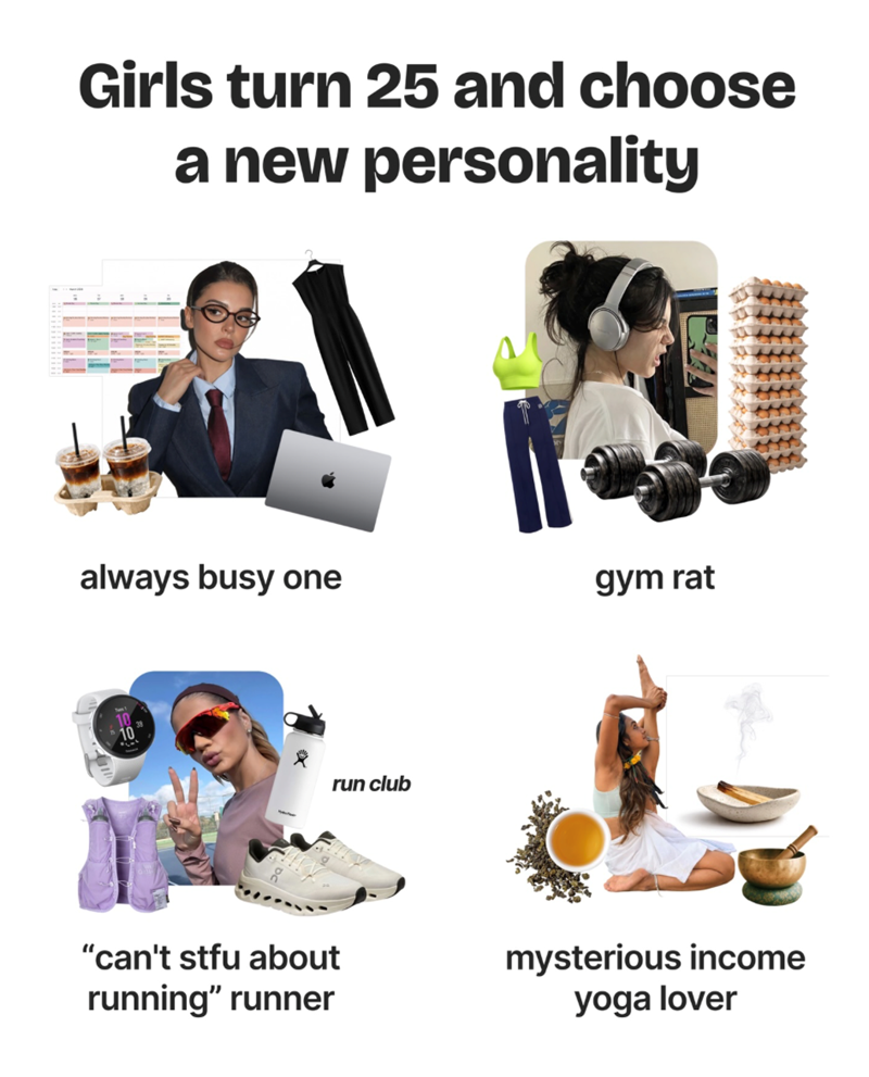 Girls turn 25 and choose a new personality always busy one gym rat 10 run club "can't stfu about running" runner mysterious income yoga lover
