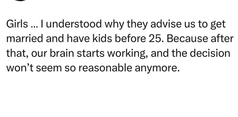 Girls... I understood why they advise us to get married and have kids before 25. Because after that, our brain starts working, and the decision won't seem so reasonable anymore.