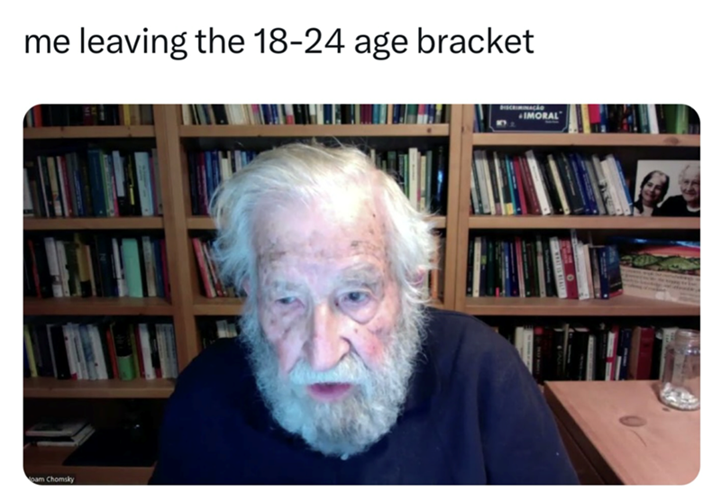 me leaving the 18-24 age bracket oam Chomsky DISCRIMINAÇÃO IMORAL