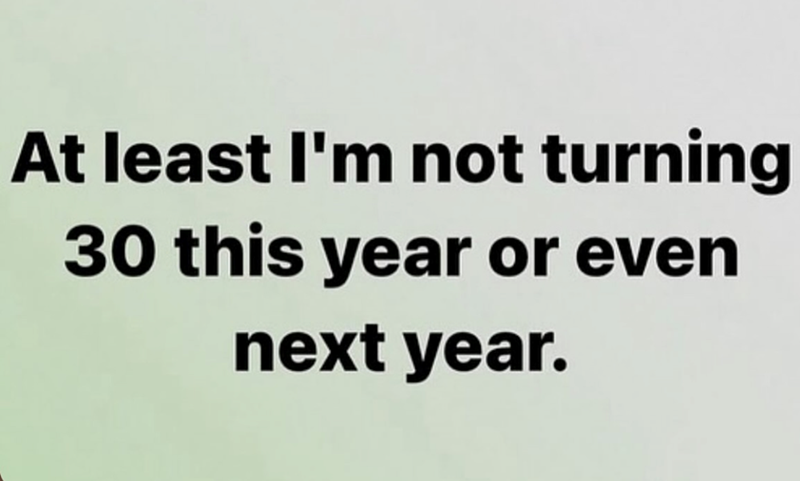 At least I'm not turning 30 this year or even next year.