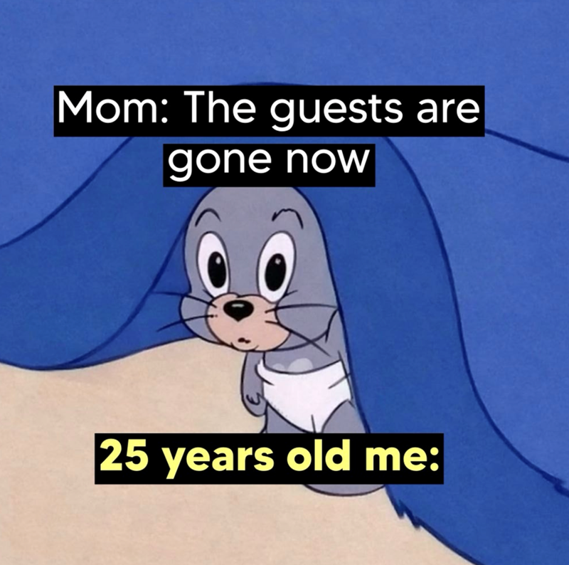 Mom: The guests are gone now 25 years old me: