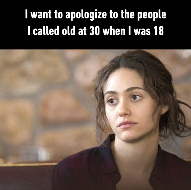 I want to apologize to the people I called old at 30 when I was 18