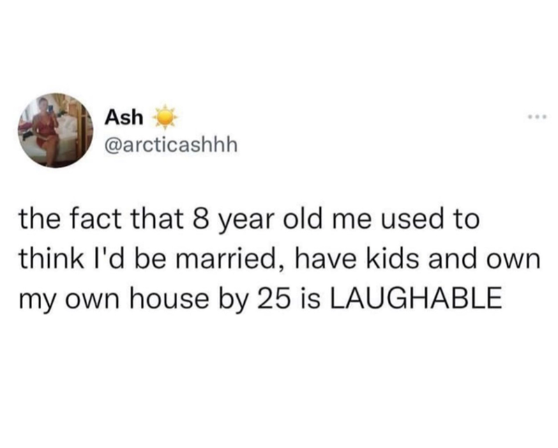 Ash @arcticashhh the fact that 8 year old me used to think I'd be married, have kids and own my own house by 25 is LAUGHABLE