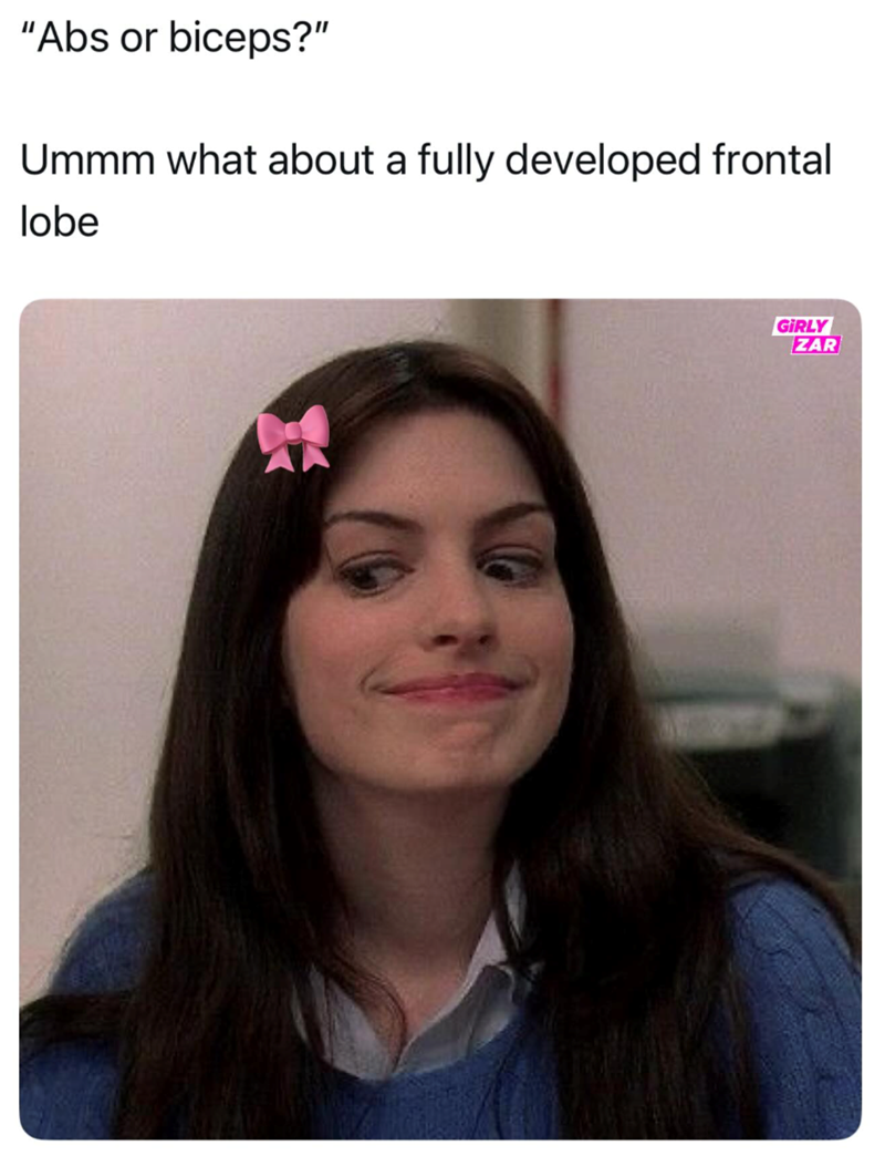 "Abs or biceps?" Ummm what about a fully developed frontal lobe GIRLY ZAR
