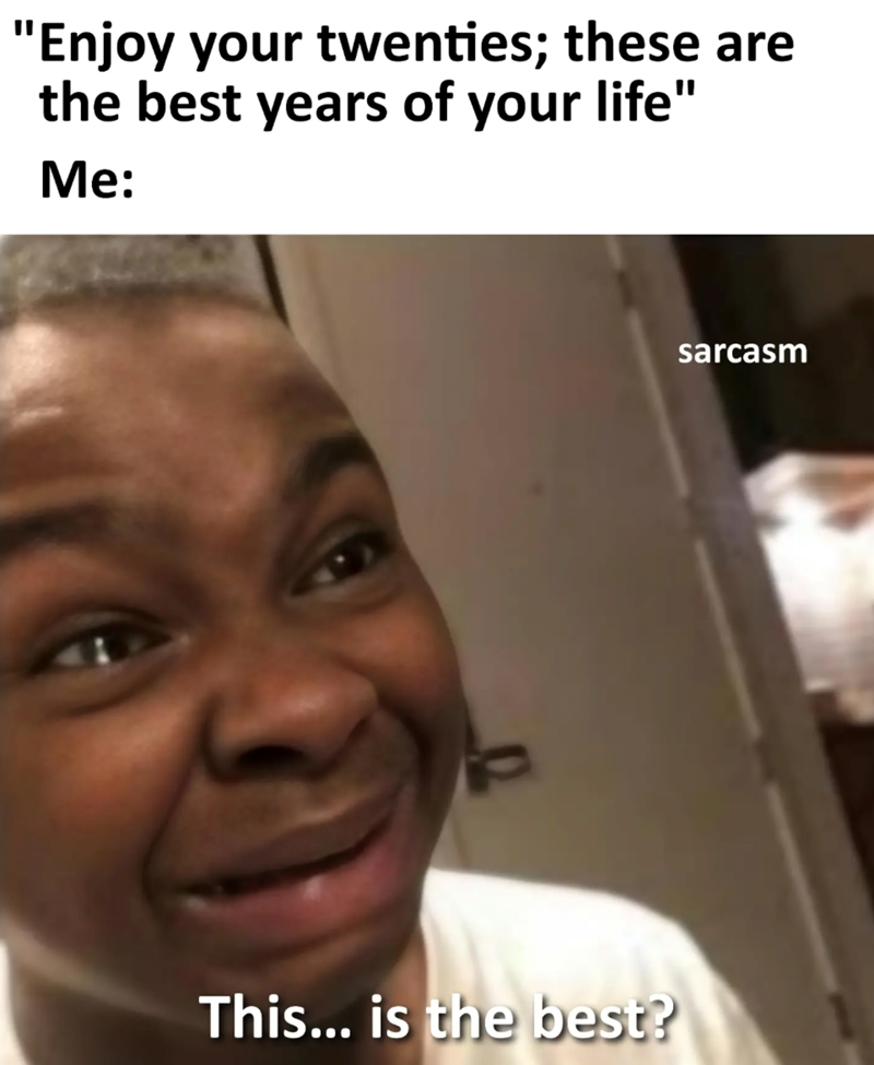 "Enjoy your twenties; these are the best years of your life" Me: This... is the best? sarcasm