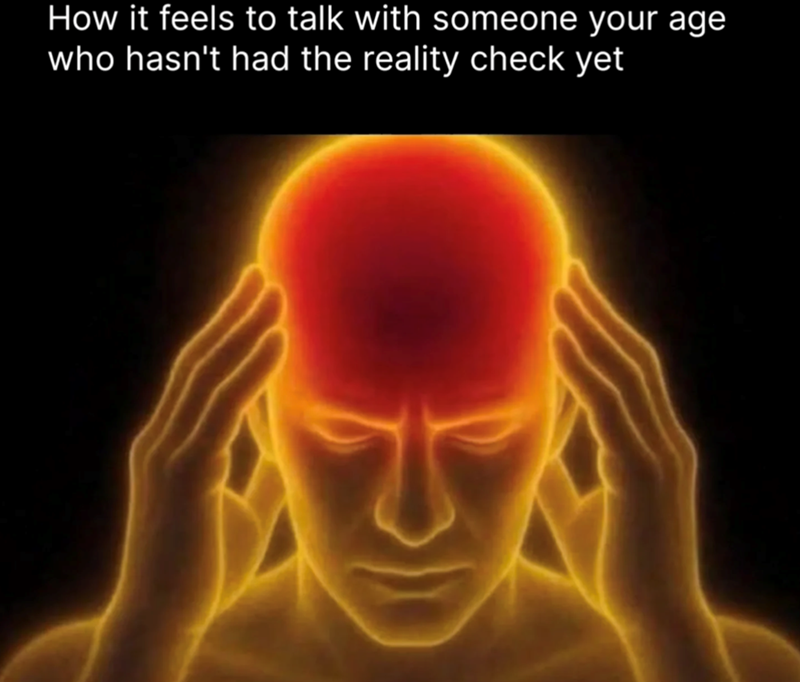 How it feels to talk with someone your age who hasn't had the reality check yet