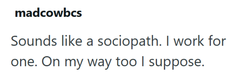 madcowbcs Sounds like a sociopath. I work for one. On my way too I suppose.