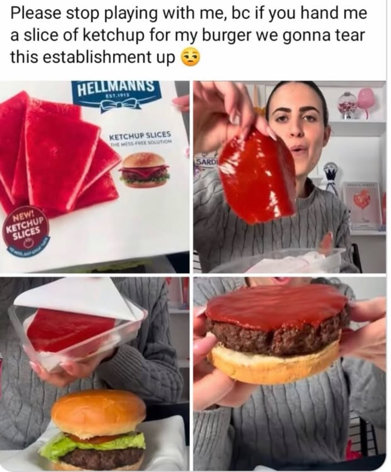 Please stop playing with me, bc if you hand me a slice of ketchup for my burger we gonna tear this establishment up HELLMANNS EST.1913 NEW! KETCHUP SLICES KETCHUP SLICES THE MESS FREE SOLUTION SARDI