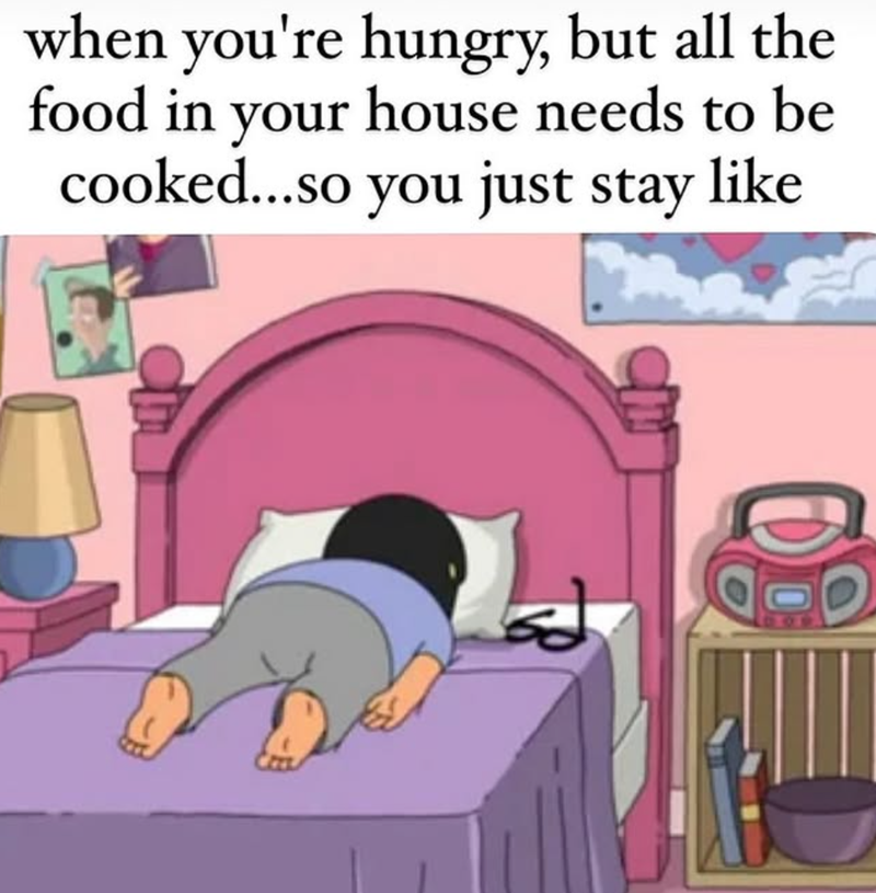 when you're hungry, but all the food in your house needs to be cooked...so you just stay like