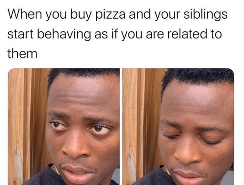 When you buy pizza and your siblings start behaving as if you are related to them