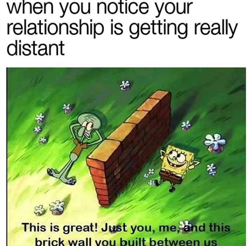 when you notice your relationship is getting really distant ** This is great! Just you, me, and this brick wall you built between us