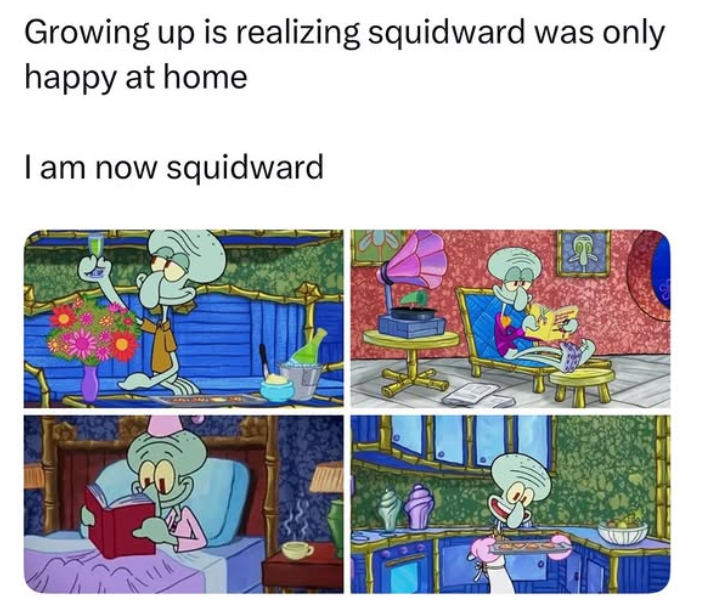 Growing up is realizing squidward was only happy at home I am now squidward