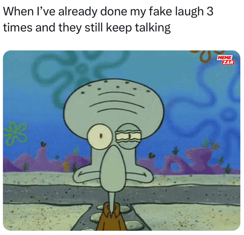 When I've already done my fake laugh 3 times and they still keep talking MEME ZAR