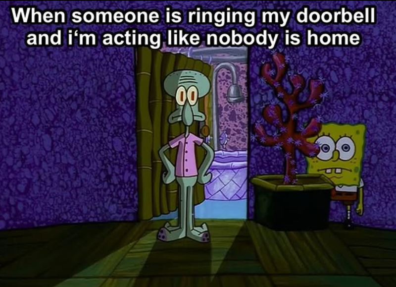 When someone is ringing my doorbell and i'm acting like nobody is home 00