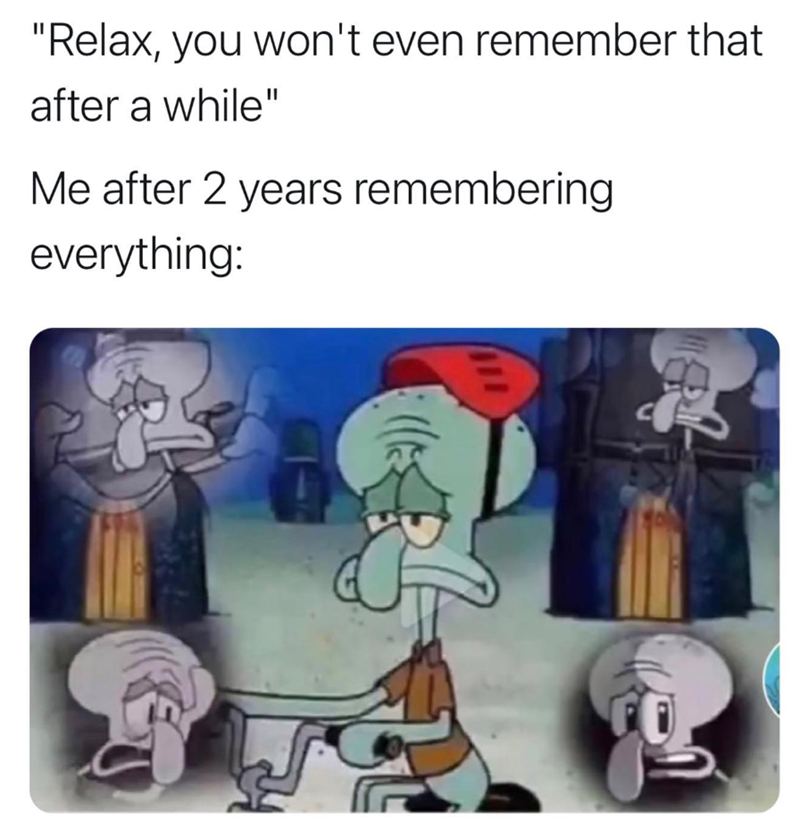 "Relax, you won't even remember that after a while" Me after 2 years remembering everything: www