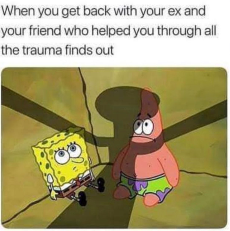When you get back with your ex and your friend who helped you through all the trauma finds out