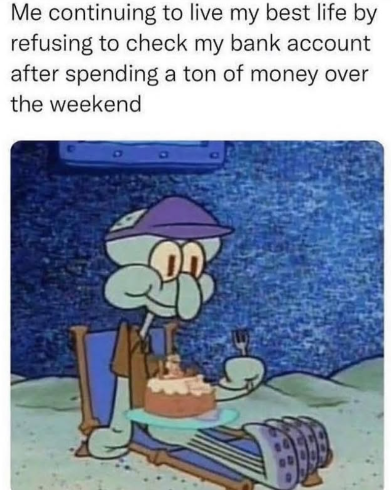 Me continuing to live my best life by refusing to check my bank account after spending a ton of money over the weekend