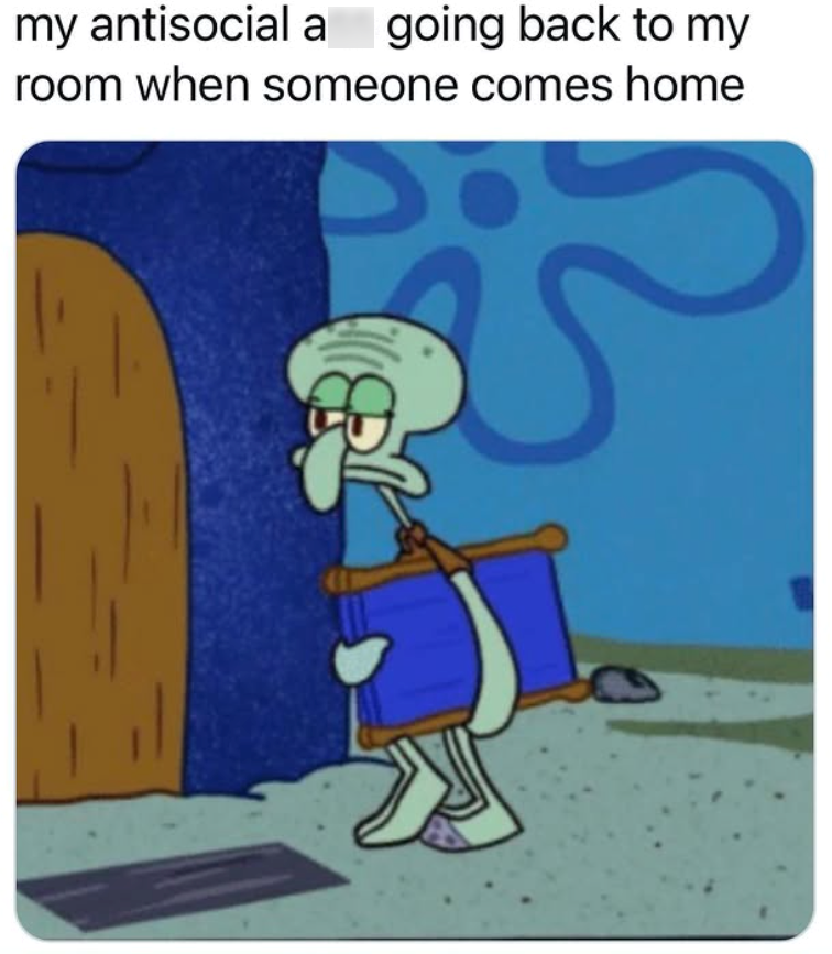 my antisocial a going back to my room when someone comes home