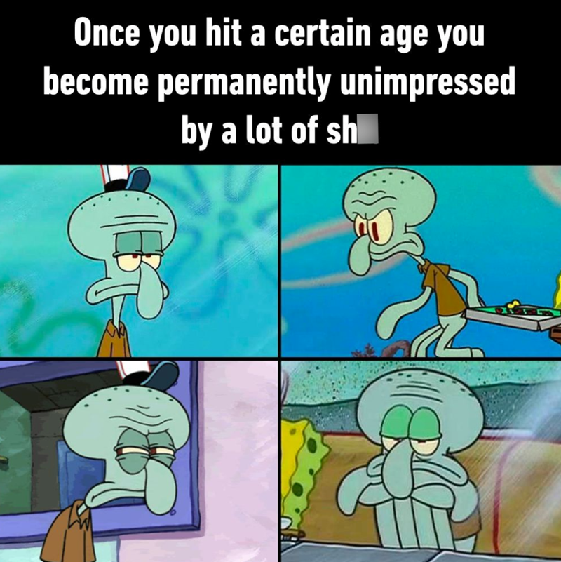 Once you hit a certain age you become permanently unimpressed by a lot of sh