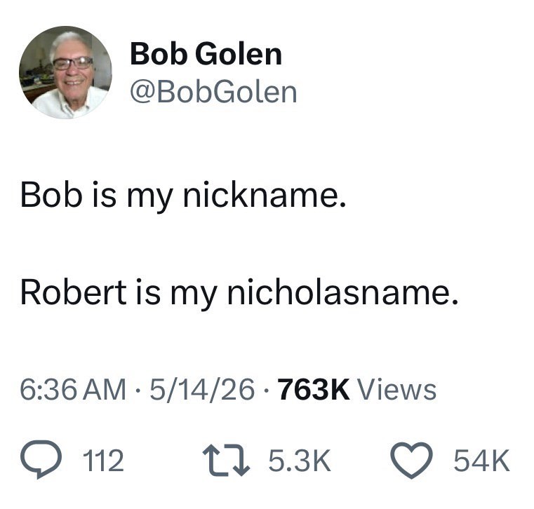 Bob Golen @BobGolen Bob is my nickname. Robert is my nicholasname. 6:36 AM 5/14/26 · 763K Views 112 15.3K 54K