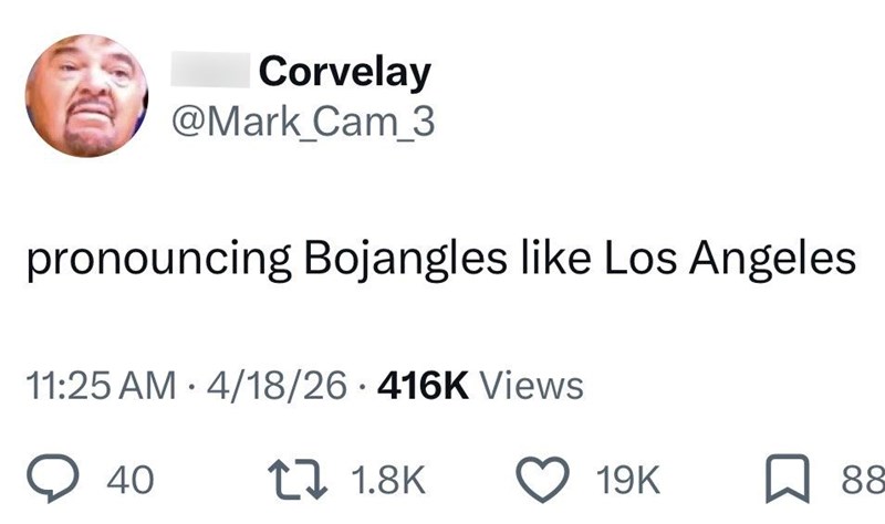 Corvelay @Mark Cam_3 pronouncing Bojangles like Los Angeles 11:25 AM 4/18/26 416K Views 40 11.8K 19K ☐ 88