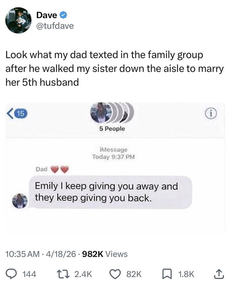Dave @tufdave Look what my dad texted in the family group after he walked my sister down the aisle to marry her 5th husband 15 i 5 People iMessage Today 9:37 PM Dad Emily I keep giving you away and they keep giving you back. 10:35 AM 4/18/26 - 982K Views Q 144 12.4K 82K 1.8K ↑