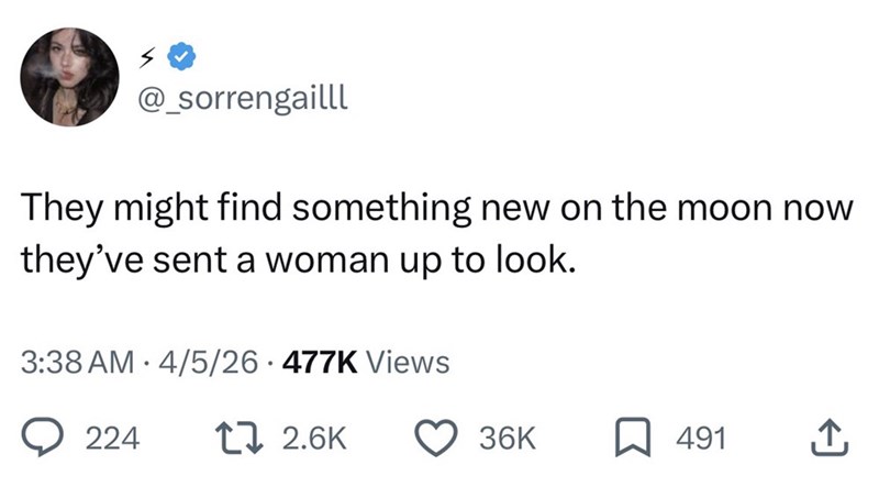 @_sorrengailll They might find something new on the moon now they've sent a woman up to look. 3:38 AM 4/5/26 477K Views • 224 1 2.6K 36K ☐ 491
