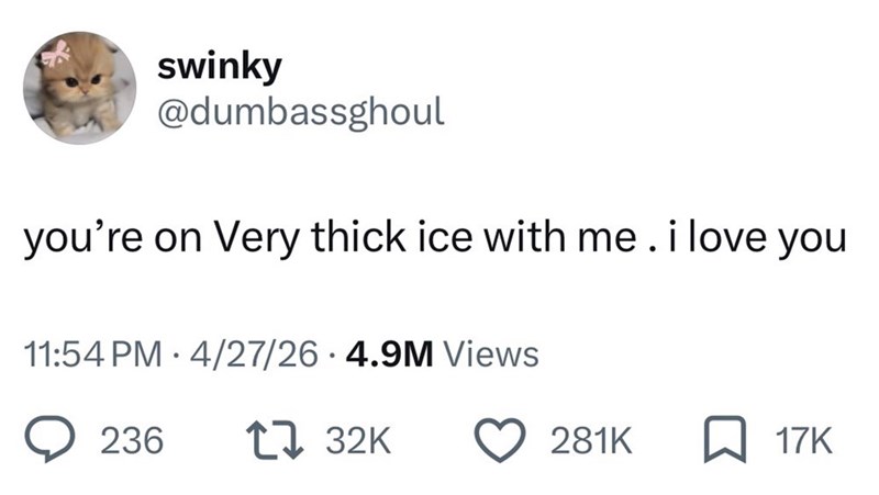 swinky @dumbassghoul you're on Very thick ice with me. i love you 11:54 PM 4/27/26 4.9M Views 236 1732K 281K ☐ 17K