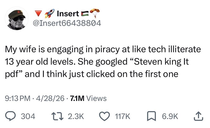 Insert @Insert66438804 My wife is engaging in piracy at like tech illiterate 13 year old levels. She googled "Steven king It pdf" and I think just clicked on the first one 9:13 PM 4/28/26 7.1M Views 304 17 2.3K 117K 6.9K ↑