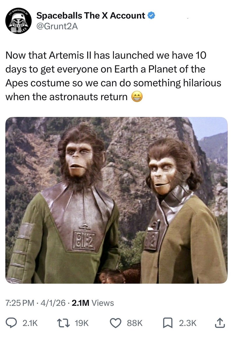 TM SURROUNDED LES Spaceballs The X Account @Grunt2A Now that Artemis II has launched we have 10 days to get everyone on Earth a Planet of the Apes costume so we can do something hilarious when the astronauts return AA 81152 • 7:25 PM 4/1/26 2.1M Views 2.1K 1 19K 88K ☐ 2.3K ↑
