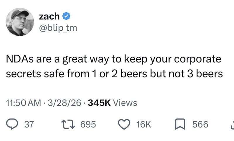 zach⭑ @blip_tm NDAs are a great way to keep your corporate secrets safe from 1 or 2 beers but not 3 beers 11:50 AM 3/28/26 345K Views . 37 1695 16K 566