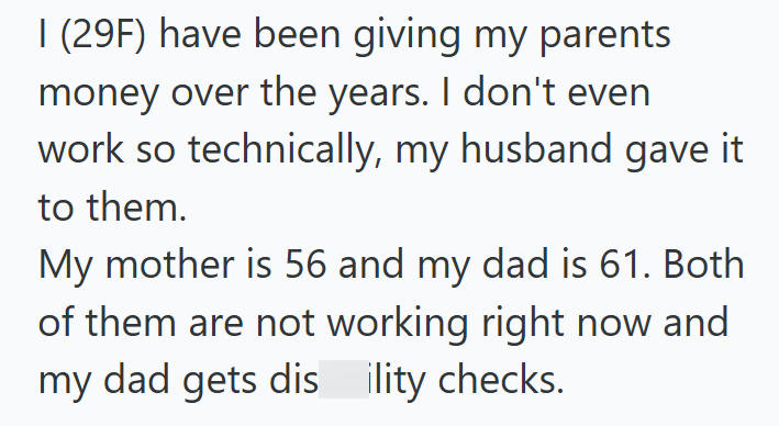 I (29F) have been giving my parents money over the years. I don't even work so technically, my husband gave it to them. My mother is 56 and my dad is 61. Both of them are not working right now and my dad gets dis ility checks.