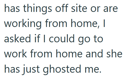has things off site or are working from home, I asked if I could go to work from home and she has just ghosted me.
