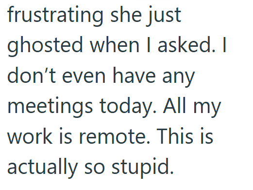 frustrating she just ghosted when I asked. I don't even have any meetings today. All my work is remote. This is actually so stupid.