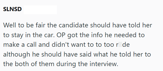 SLNSD Well to be fair the candidate should have told her to stay in the car. OP got the info he needed to make a call and didn't want to to toor de although he should have said what he told her to the both of them during the interview.