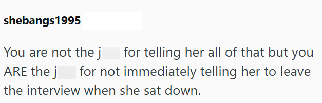 shebangs 1995 You are not the j for telling her all of that but you ARE the j for not immediately telling her to leave the interview when she sat down.