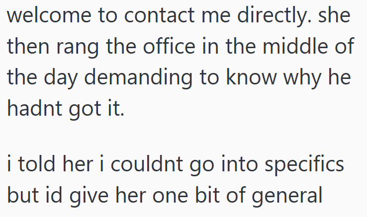 welcome to contact me directly. she then rang the office in the middle of the day demanding to know why he hadnt got it. i told her i couldnt go into specifics but id give her one bit of general