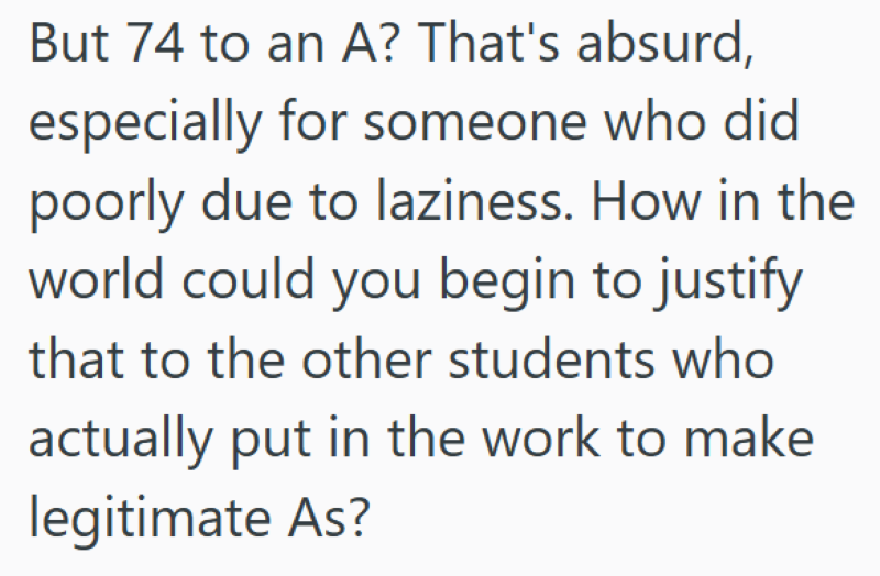 But 74 to an A? That's absurd, especially for someone who did poorly due to laziness. How in the world could you begin to justify that to the other students who actually put in the work to make legitimate As?