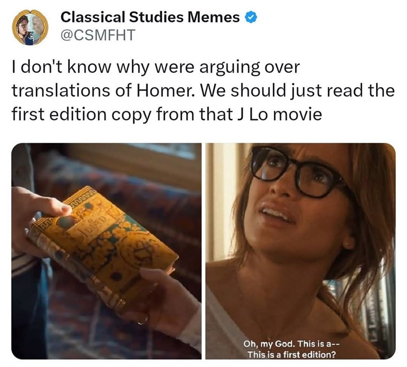 Classical Studies Memes @CSMFHT I don't know why were arguing over translations of Homer. We should just read the first edition copy from that J Lo movie LAD Oh, my God. This is a-- This is a first edition?