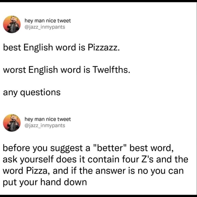 hey man nice tweet @jazz_inmypants best English word is Pizzazz. worst English word is Twelfths. any questions hey man nice tweet @jazz_inmypants before you suggest a "better" best word, ask yourself does it contain four Z's and the word Pizza, and if the answer is no you can put your hand down