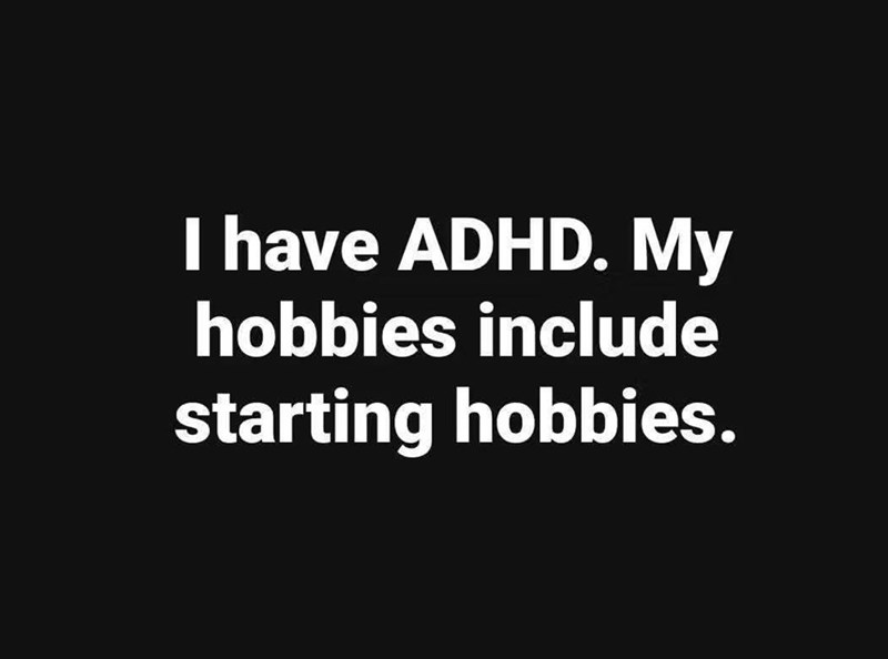 I have ADHD. My hobbies include starting hobbies.