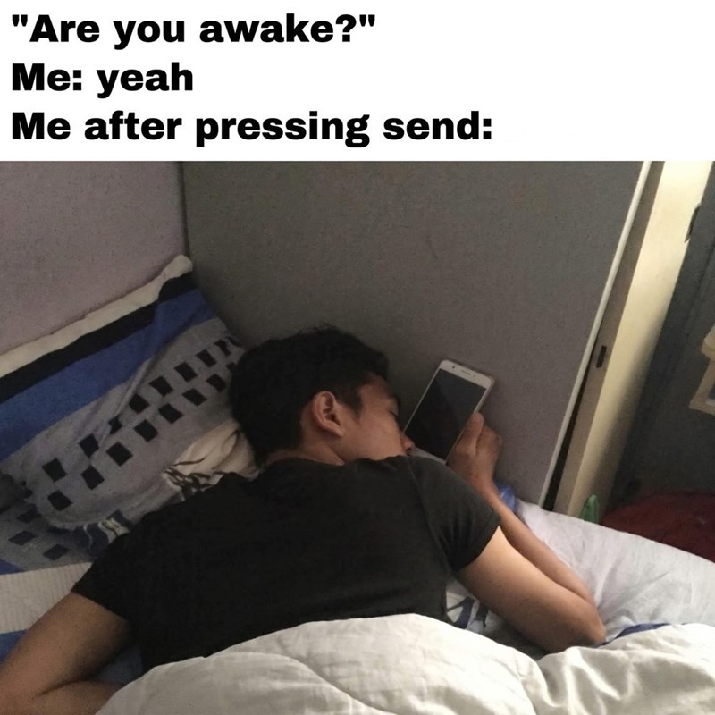 "Are you awake?" Me: yeah Me after pressing send: