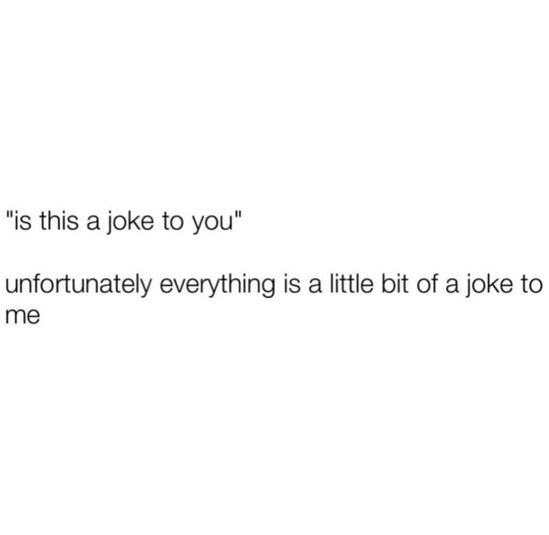 "is this a joke to you" unfortunately everything is a little bit of a joke to me